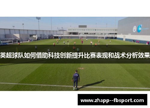 英超球队如何借助科技创新提升比赛表现和战术分析效果