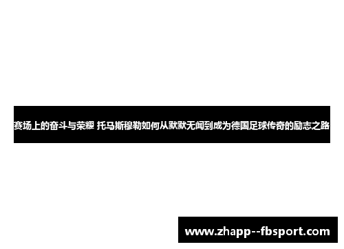 赛场上的奋斗与荣耀 托马斯穆勒如何从默默无闻到成为德国足球传奇的励志之路