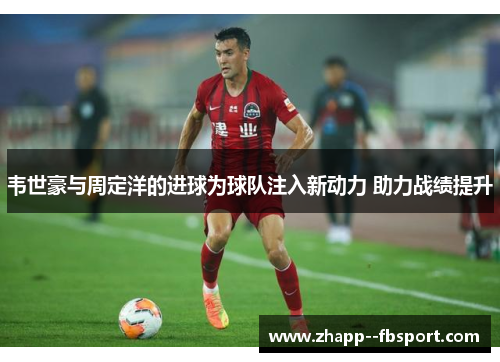 韦世豪与周定洋的进球为球队注入新动力 助力战绩提升