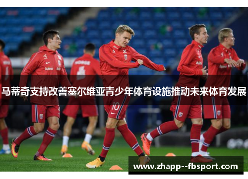 马蒂奇支持改善塞尔维亚青少年体育设施推动未来体育发展