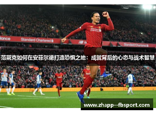 范戴克如何在安菲尔德打造恐惧之地:成就背后的心态与战术智慧 范戴克如何在安菲尔德打造恐惧之地:成就背后的心态与战术智慧