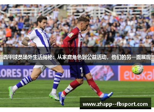 西甲球员场外生活揭秘：从家庭角色到公益活动，他们的另一面展现