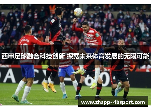 西甲足球融合科技创新 探索未来体育发展的无限可能 西甲足球融合科技创新 探索未来体育发展的无限可能
