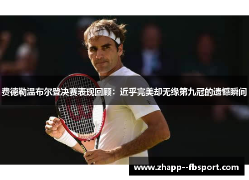 费德勒温布尔登决赛表现回顾：近乎完美却无缘第九冠的遗憾瞬间