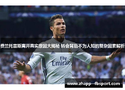 费兰托雷斯离开真实原因大揭秘 转会背后不为人知的复杂因素解析 费兰托雷斯离开真实原因大揭秘 转会背后不为人知的复杂因素解析