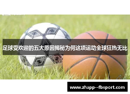 足球受欢迎的五大原因揭秘为何这项运动全球狂热无比 足球受欢迎的五大原因揭秘为何这项运动全球狂热无比