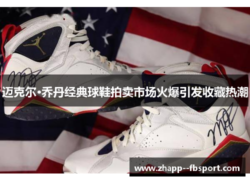 迈克尔·乔丹经典球鞋拍卖市场火爆引发收藏热潮 迈克尔·乔丹经典球鞋拍卖市场火爆引发收藏热潮