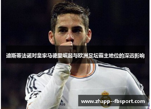 迪斯蒂法诺对皇家马德里崛起与欧洲足坛霸主地位的深远影响