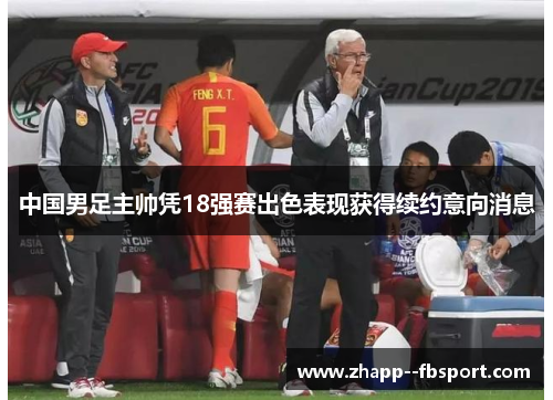 中国男足主帅凭18强赛出色表现获得续约意向消息 中国男足主帅凭18强赛出色表现获得续约意向消息