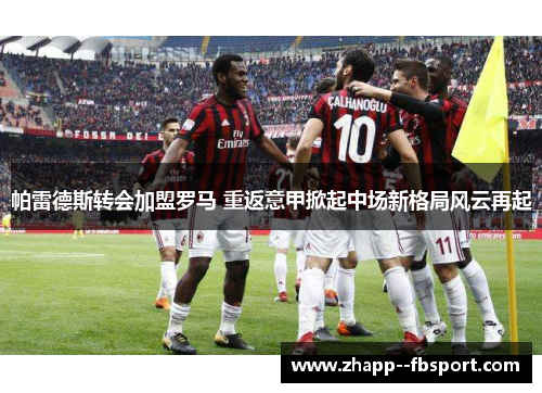 帕雷德斯转会加盟罗马 重返意甲掀起中场新格局风云再起