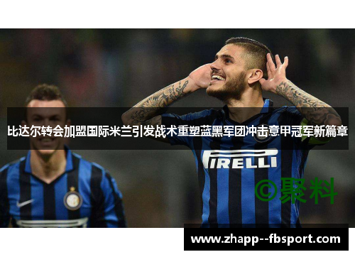 比达尔转会加盟国际米兰引发战术重塑蓝黑军团冲击意甲冠军新篇章 比达尔转会加盟国际米兰引发战术重塑蓝黑军团冲击意甲冠军新篇章
