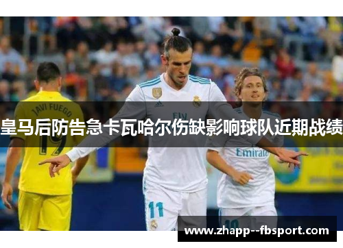 皇马后防告急卡瓦哈尔伤缺影响球队近期战绩 皇马后防告急卡瓦哈尔伤缺影响球队近期战绩