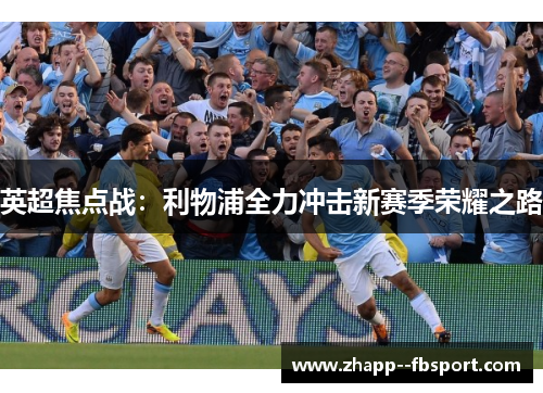 英超焦点战:利物浦全力冲击新赛季荣耀之路 英超焦点战:利物浦全力冲击新赛季荣耀之路