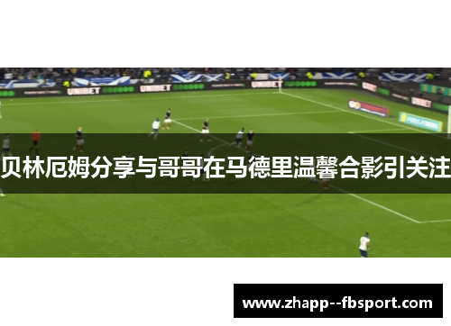 贝林厄姆分享与哥哥在马德里温馨合影引关注 贝林厄姆分享与哥哥在马德里温馨合影引关注