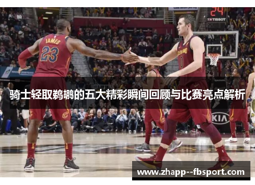 骑士轻取鹈鹕的五大精彩瞬间回顾与比赛亮点解析