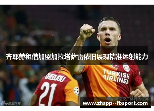 齐耶赫租借加盟加拉塔萨雷依旧展现精准远射能力