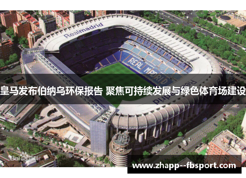 皇马发布伯纳乌环保报告 聚焦可持续发展与绿色体育场建设 皇马发布伯纳乌环保报告 聚焦可持续发展与绿色体育场建设